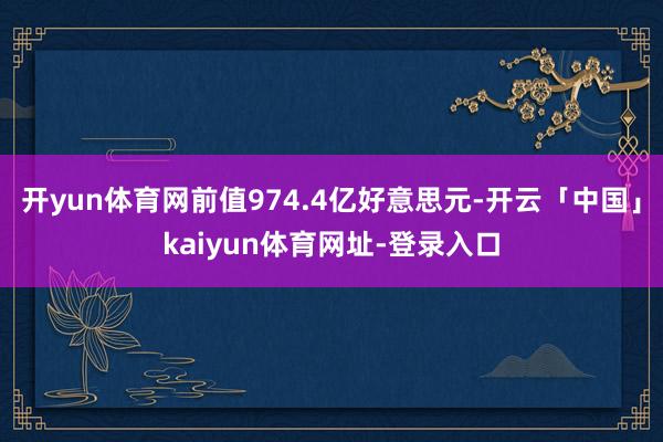 开yun体育网前值974.4亿好意思元-开云「中国」kaiyun体育网址-登录入口