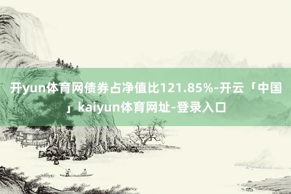 开yun体育网债券占净值比121.85%-开云「中国」kaiyun体育网址-登录入口