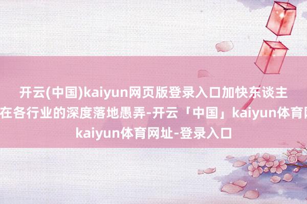开云(中国)kaiyun网页版登录入口加快东谈主形机器东谈主在各行业的深度落地愚弄-开云「中国」kaiyun体育网址-登录入口