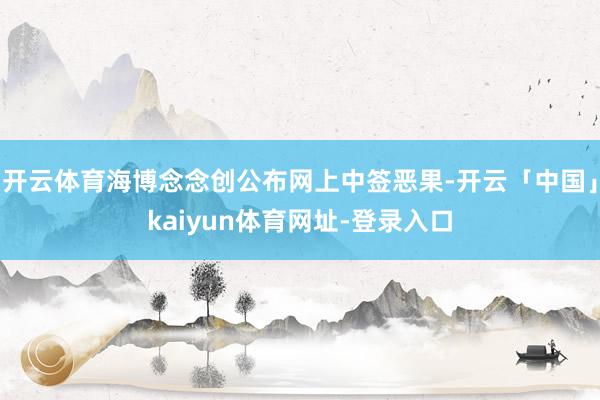 开云体育海博念念创公布网上中签恶果-开云「中国」kaiyun体育网址-登录入口