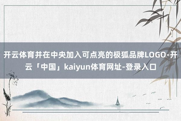 开云体育并在中央加入可点亮的极狐品牌LOGO-开云「中国」kaiyun体育网址-登录入口