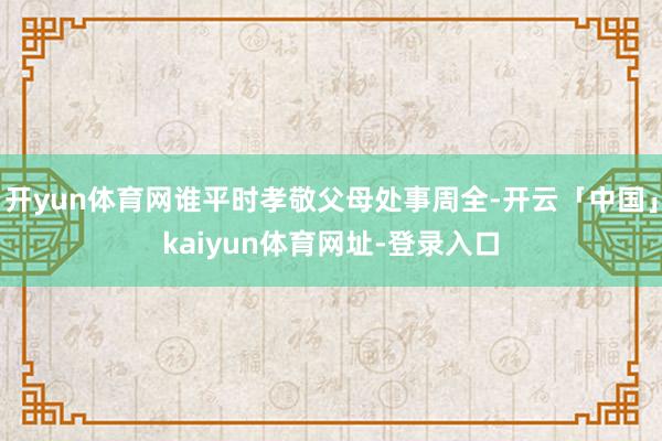 开yun体育网谁平时孝敬父母处事周全-开云「中国」kaiyun体育网址-登录入口