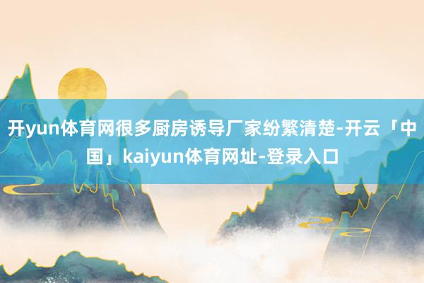 开yun体育网很多厨房诱导厂家纷繁清楚-开云「中国」kaiyun体育网址-登录入口