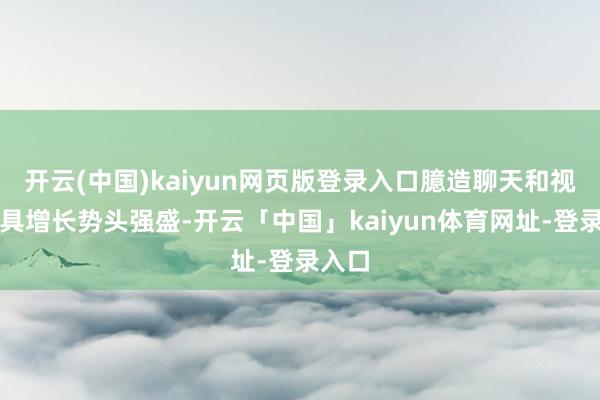 开云(中国)kaiyun网页版登录入口臆造聊天和视频器具增长势头强盛-开云「中国」kaiyun体育网址-登录入口