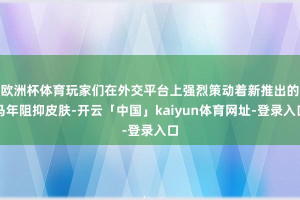 欧洲杯体育玩家们在外交平台上强烈策动着新推出的马年阻抑皮肤-开云「中国」kaiyun体育网址-登录入口