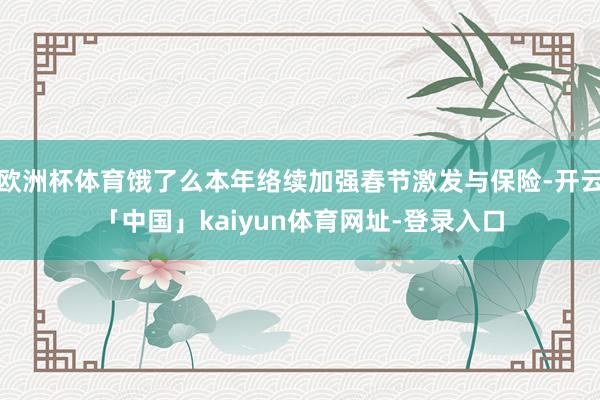 欧洲杯体育饿了么本年络续加强春节激发与保险-开云「中国」kaiyun体育网址-登录入口