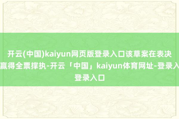 开云(中国)kaiyun网页版登录入口该草案在表决中赢得全票撑执-开云「中国」kaiyun体育网址-登录入口