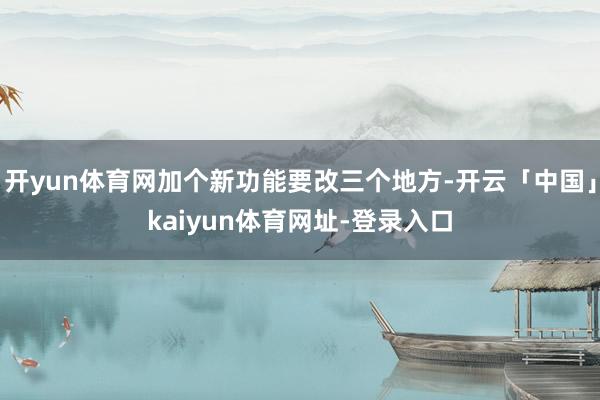 开yun体育网加个新功能要改三个地方-开云「中国」kaiyun体育网址-登录入口