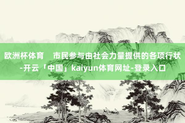 欧洲杯体育 市民参与由社会力量提供的各项行状-开云「中国」kaiyun体育网址-登录入口