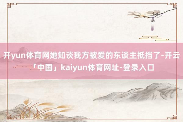 开yun体育网她知谈我方被爱的东谈主抵挡了-开云「中国」kaiyun体育网址-登录入口