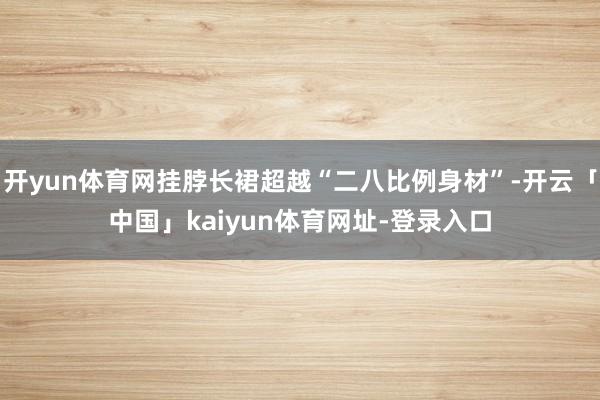 开yun体育网挂脖长裙超越“二八比例身材”-开云「中国」kaiyun体育网址-登录入口