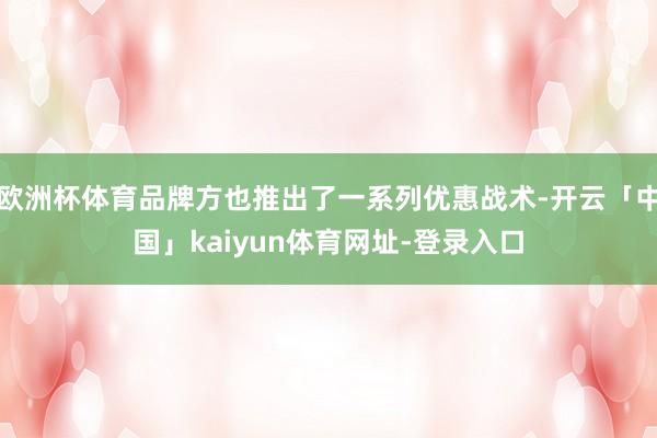欧洲杯体育品牌方也推出了一系列优惠战术-开云「中国」kaiyun体育网址-登录入口