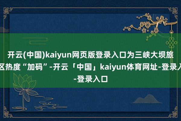 开云(中国)kaiyun网页版登录入口为三峡大坝旅游区热度“加码”-开云「中国」kaiyun体育网址-登录入口