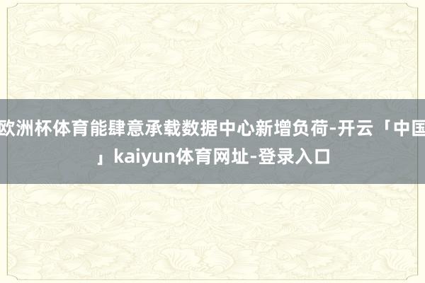 欧洲杯体育能肆意承载数据中心新增负荷-开云「中国」kaiyun体育网址-登录入口