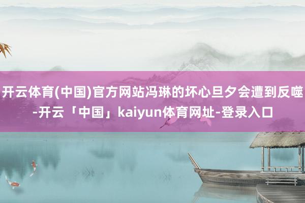 开云体育(中国)官方网站冯琳的坏心旦夕会遭到反噬-开云「中国」kaiyun体育网址-登录入口
