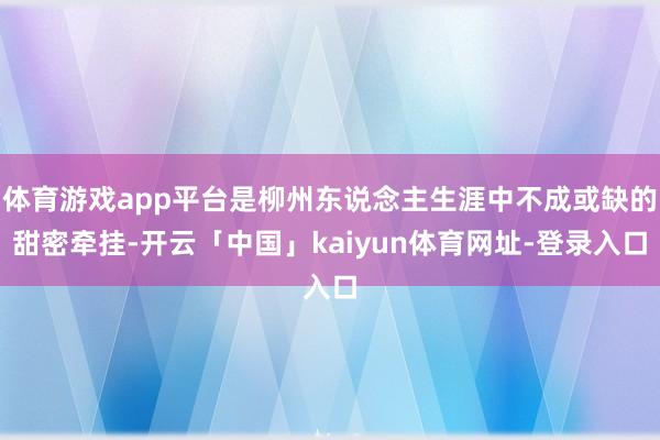 体育游戏app平台是柳州东说念主生涯中不成或缺的甜密牵挂-开云「中国」kaiyun体育网址-登录入口