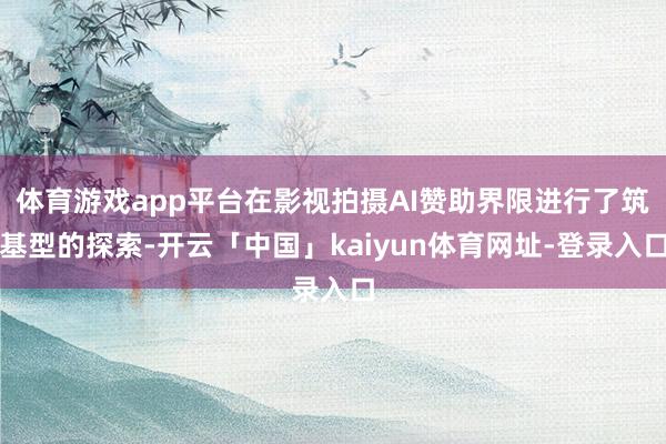 体育游戏app平台在影视拍摄AI赞助界限进行了筑基型的探索-开云「中国」kaiyun体育网址-登录入口