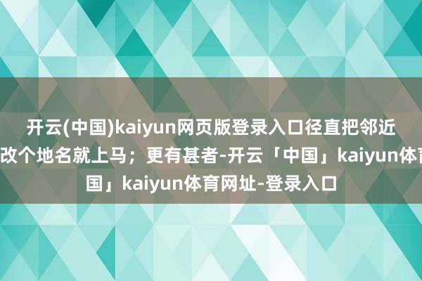 开云(中国)kaiyun网页版登录入口径直把邻近县的诡计有缠绵改个地名就上马；更有甚者-开云「中国」kaiyun体育网址-登录入口