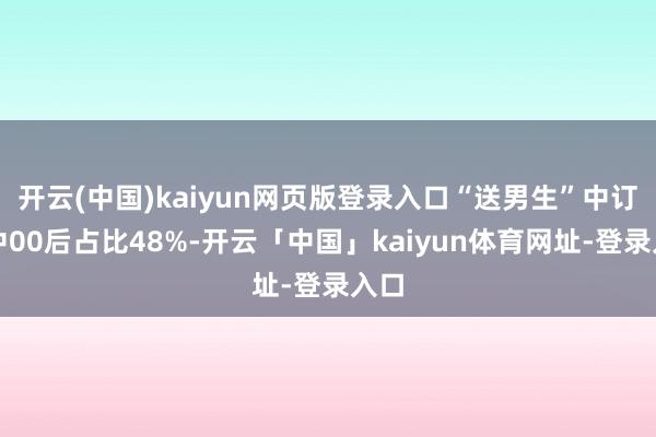 开云(中国)kaiyun网页版登录入口“送男生”中订单中00后占比48%-开云「中国」kaiyun体育网址-登录入口