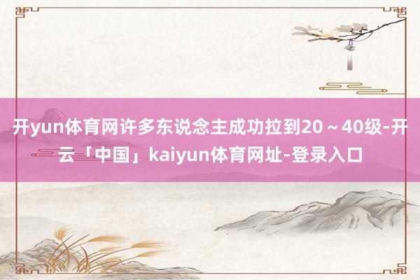 开yun体育网许多东说念主成功拉到20～40级-开云「中国」kaiyun体育网址-登录入口