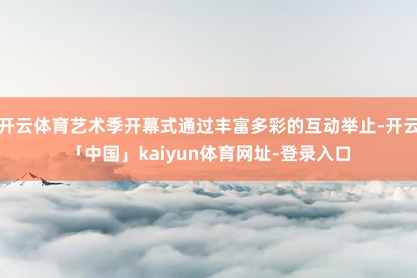 开云体育艺术季开幕式通过丰富多彩的互动举止-开云「中国」kaiyun体育网址-登录入口