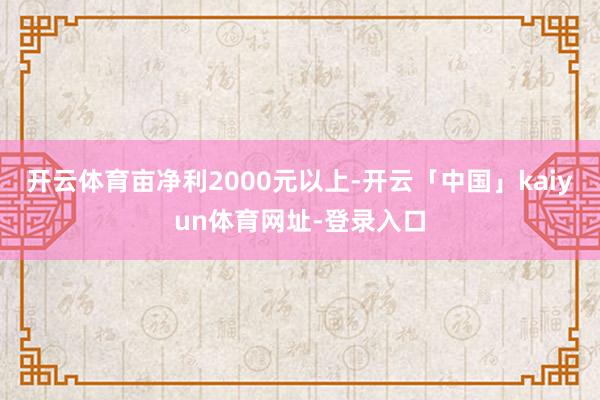 开云体育亩净利2000元以上-开云「中国」kaiyun体育网址-登录入口