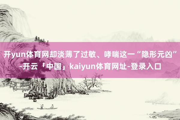 开yun体育网却淡薄了过敏、哮喘这一“隐形元凶”-开云「中国」kaiyun体育网址-登录入口