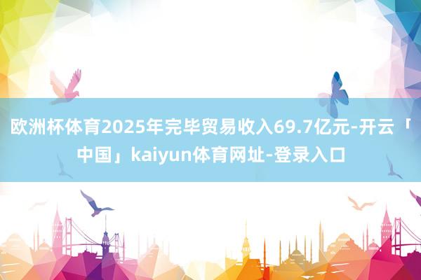 欧洲杯体育2025年完毕贸易收入69.7亿元-开云「中国」kaiyun体育网址-登录入口
