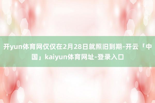 开yun体育网仅仅在2月28日就照旧到期-开云「中国」kaiyun体育网址-登录入口