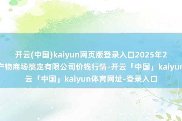开云(中国)kaiyun网页版登录入口2025年2月24日徐州东高农产物商场搞定有限公司价钱行情-开云「中国」kaiyun体育网址-登录入口