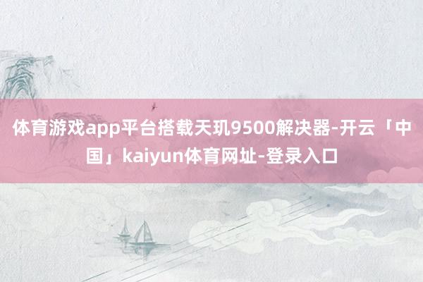 体育游戏app平台搭载天玑9500解决器-开云「中国」kaiyun体育网址-登录入口