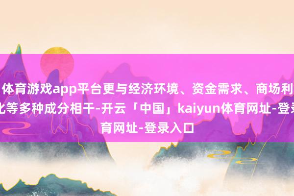 体育游戏app平台更与经济环境、资金需求、商场利率变化等多种成分相干-开云「中国」kaiyun体育网址-登录入口