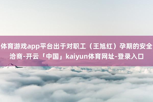 体育游戏app平台出于对职工（王旭红）孕期的安全洽商-开云「中国」kaiyun体育网址-登录入口
