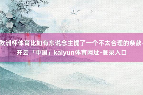 欧洲杯体育比如有东说念主提了一个不太合理的条款-开云「中国」kaiyun体育网址-登录入口