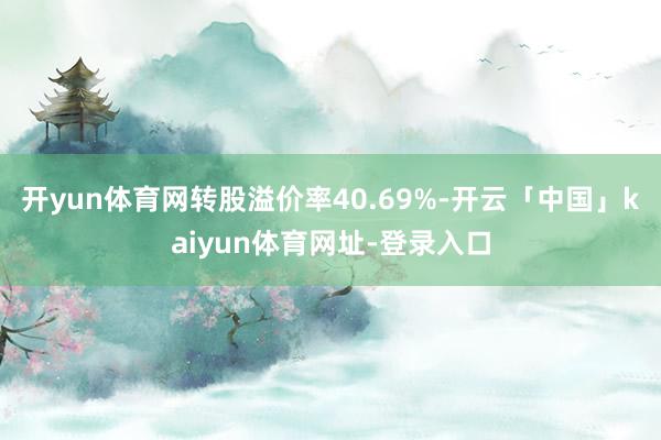 开yun体育网转股溢价率40.69%-开云「中国」kaiyun体育网址-登录入口