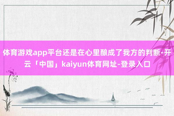 体育游戏app平台还是在心里酿成了我方的判断-开云「中国」kaiyun体育网址-登录入口