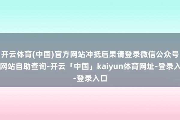 开云体育(中国)官方网站冲抵后果请登录微信公众号和网站自助查询-开云「中国」kaiyun体育网址-登录入口