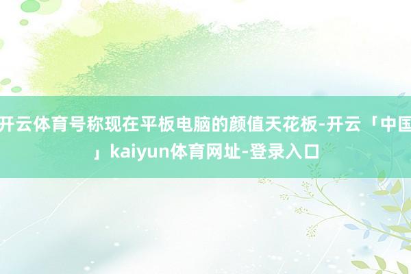 开云体育号称现在平板电脑的颜值天花板-开云「中国」kaiyun体育网址-登录入口