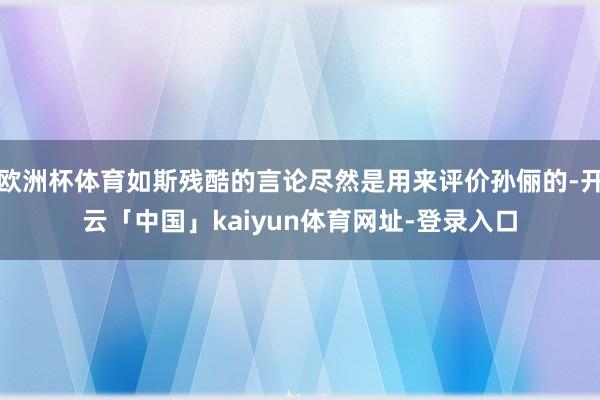 欧洲杯体育如斯残酷的言论尽然是用来评价孙俪的-开云「中国」kaiyun体育网址-登录入口