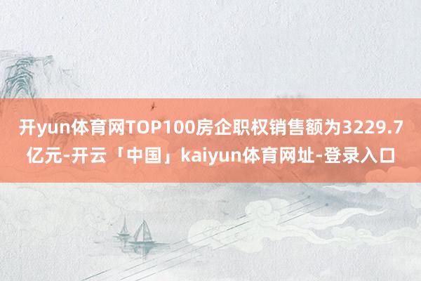 开yun体育网TOP100房企职权销售额为3229.7亿元-开云「中国」kaiyun体育网址-登录入口