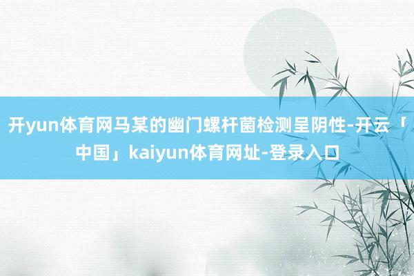 开yun体育网马某的幽门螺杆菌检测呈阴性-开云「中国」kaiyun体育网址-登录入口