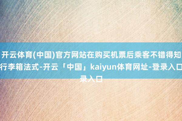 开云体育(中国)官方网站在购买机票后乘客不错得知行李箱法式-开云「中国」kaiyun体育网址-登录入口