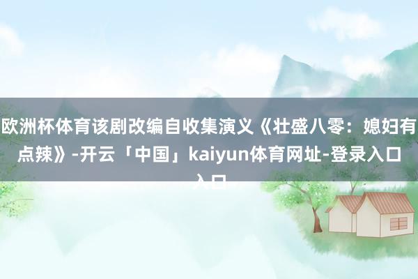 欧洲杯体育该剧改编自收集演义《壮盛八零：媳妇有点辣》-开云「中国」kaiyun体育网址-登录入口