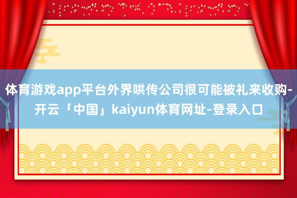 体育游戏app平台外界哄传公司很可能被礼来收购-开云「中国」kaiyun体育网址-登录入口