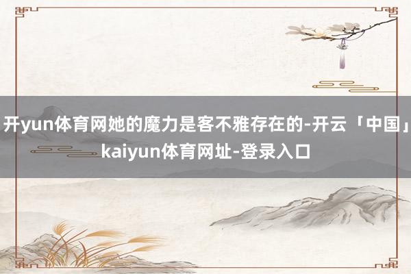 开yun体育网她的魔力是客不雅存在的-开云「中国」kaiyun体育网址-登录入口