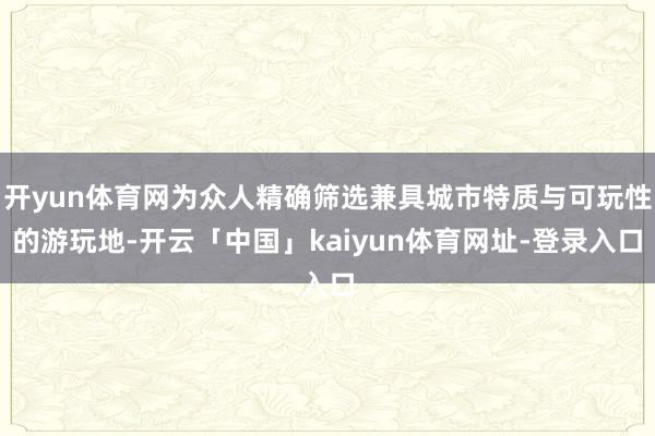 开yun体育网为众人精确筛选兼具城市特质与可玩性的游玩地-开云「中国」kaiyun体育网址-登录入口