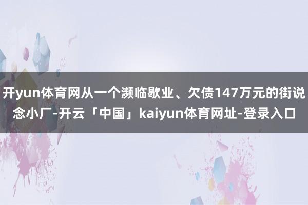 开yun体育网从一个濒临歇业、欠债147万元的街说念小厂-开云「中国」kaiyun体育网址-登录入口