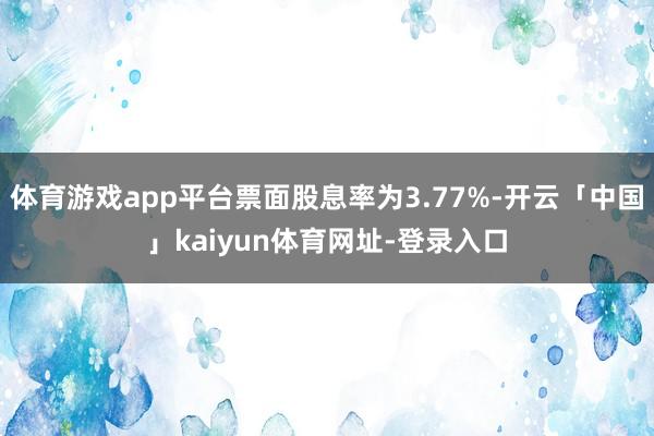 体育游戏app平台票面股息率为3.77%-开云「中国」kaiyun体育网址-登录入口