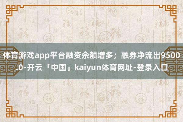 体育游戏app平台融资余额增多；融券净流出9500.0-开云「中国」kaiyun体育网址-登录入口