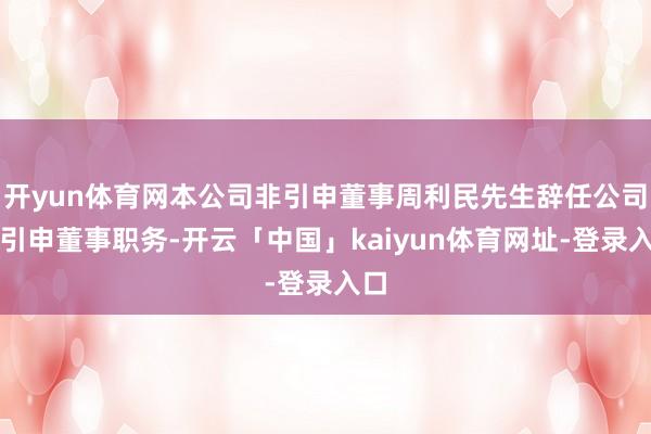 开yun体育网本公司非引申董事周利民先生辞任公司非引申董事职务-开云「中国」kaiyun体育网址-登录入口